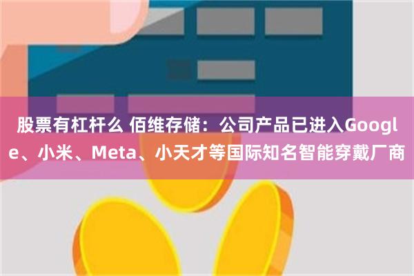 股票有杠杆么 佰维存储：公司产品已进入Google、小米、Meta、小天才等国际知名智能穿戴厂商