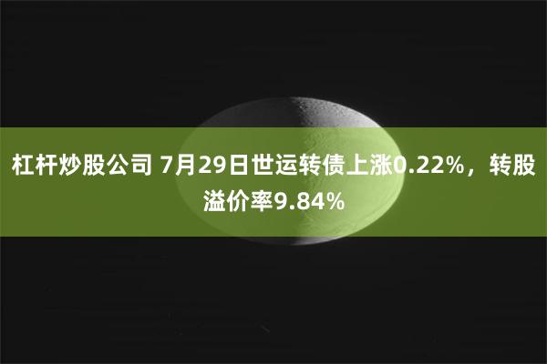 杠杆炒股公司 7月29日世运转债上涨0.22%，转股溢价率9.84%