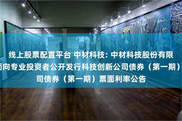 线上股票配置平台 中材科技: 中材科技股份有限公司2024年面向专业投资者公开发行科技创新公司债券（第一期）票面利率公告