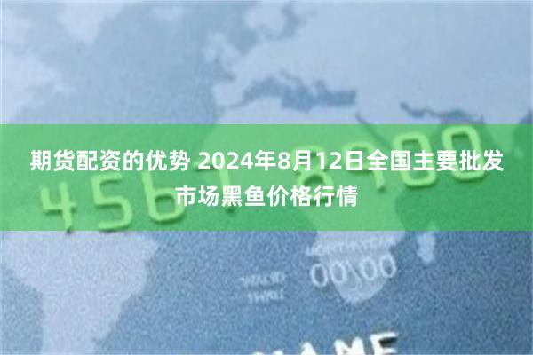 期货配资的优势 2024年8月12日全国主要批发市场黑鱼价格行情