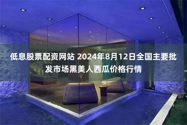 低息股票配资网站 2024年8月12日全国主要批发市场黑美人西瓜价格行情