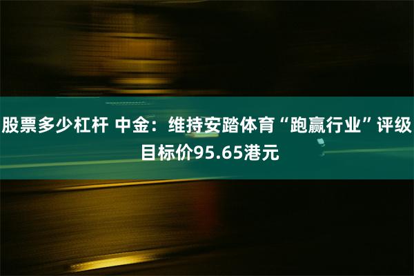 股票多少杠杆 中金：维持安踏体育“跑赢行业”评级 目标价95