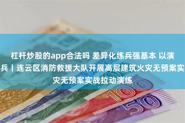 杠杆炒股的app合法吗 差异化练兵强基本 以演促战淬炼精兵丨