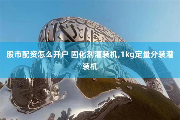 股市配资怎么开户 固化剂灌装机,1kg定量分装灌装机