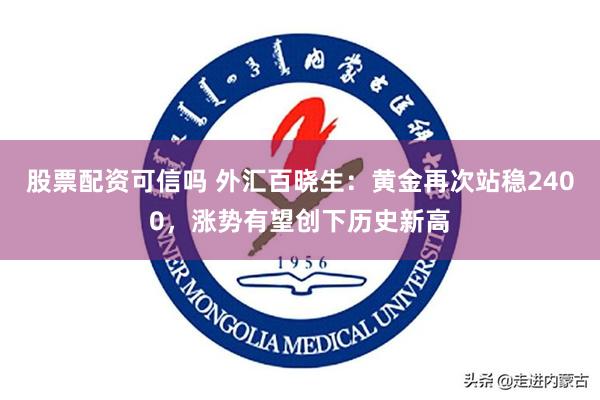 股票配资可信吗 外汇百晓生：黄金再次站稳2400，涨势有望创