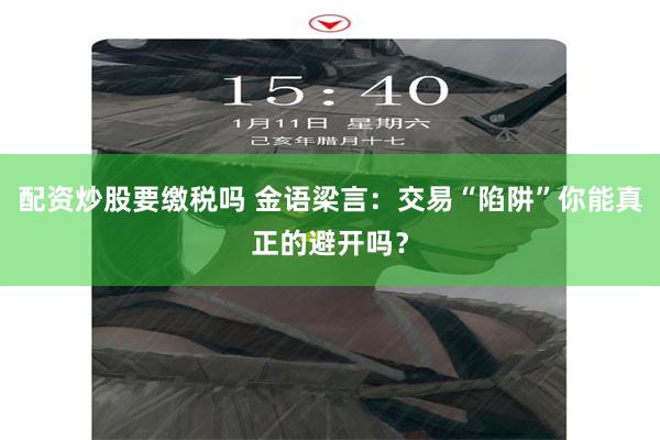 配资炒股要缴税吗 金语梁言：交易“陷阱”你能真正的避开吗？