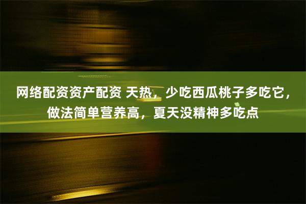 网络配资资产配资 天热，少吃西瓜桃子多吃它，做法简单营养高，