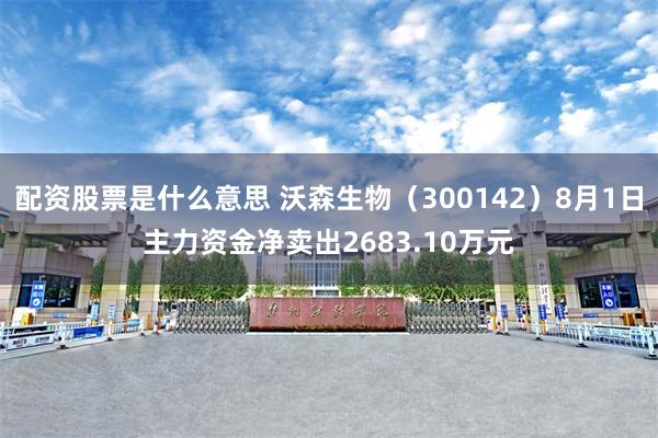 配资股票是什么意思 沃森生物（300142）8月1日主力资金