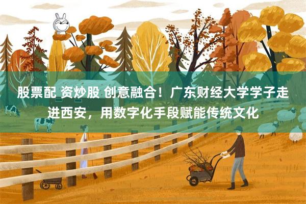 股票配 资炒股 创意融合！广东财经大学学子走进西安，用数字化