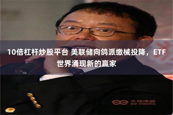 10倍杠杆炒股平台 美联储向鸽派缴械投降，ETF世界涌现新的