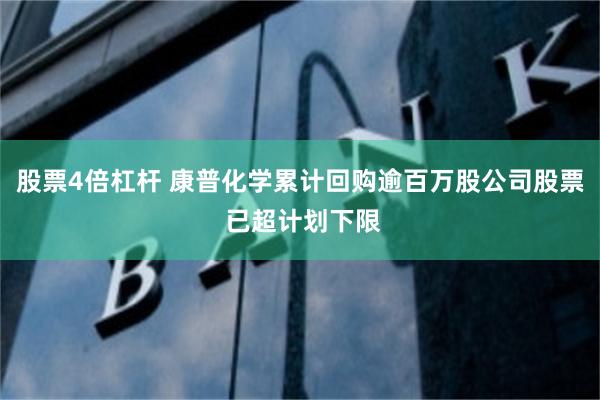 股票4倍杠杆 康普化学累计回购逾百万股公司股票 已超计划下限