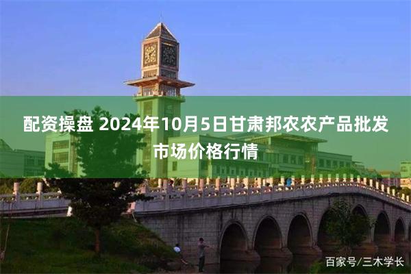 配资操盘 2024年10月5日甘肃邦农农产品批发市场价格行情