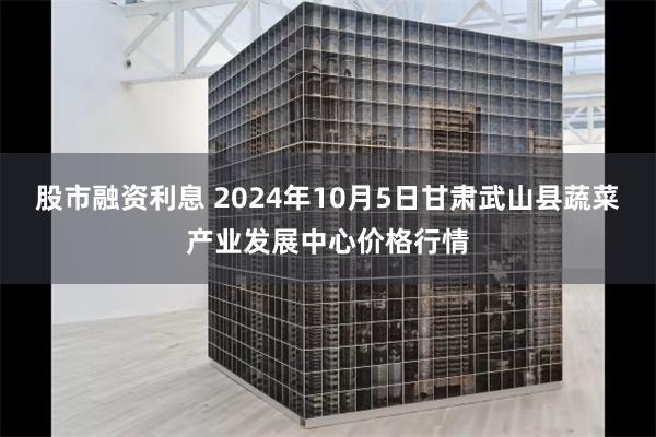 股市融资利息 2024年10月5日甘肃武山县蔬菜产业发展中心