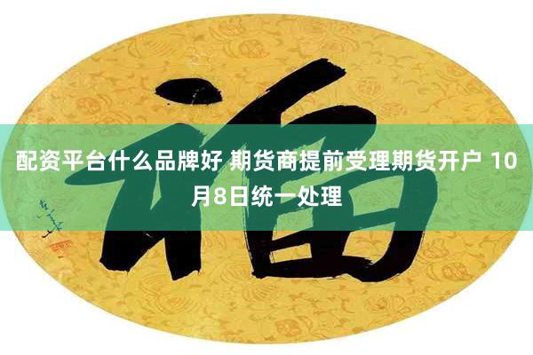 配资平台什么品牌好 期货商提前受理期货开户 10月8日统一处