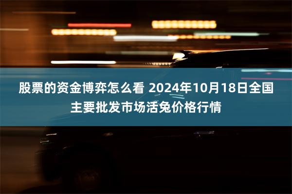 股票的资金博弈怎么看 2024年10月18日全国主要批发市场