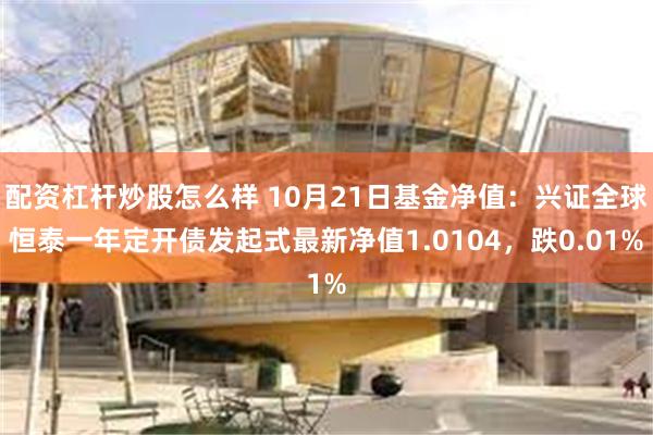 配资杠杆炒股怎么样 10月21日基金净值：兴证全球恒泰一年定