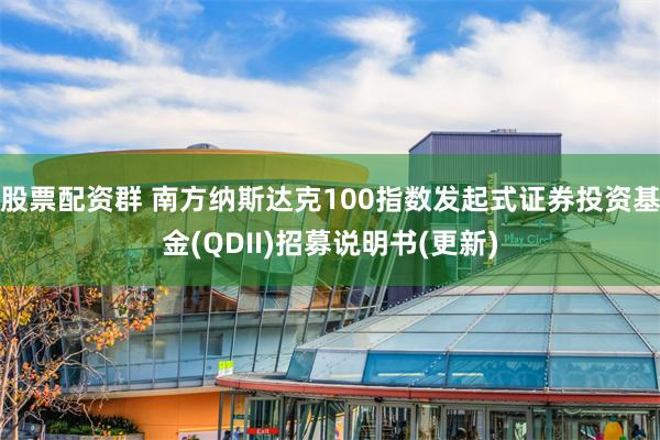 股票配资群 南方纳斯达克100指数发起式证券投资基金(QDI