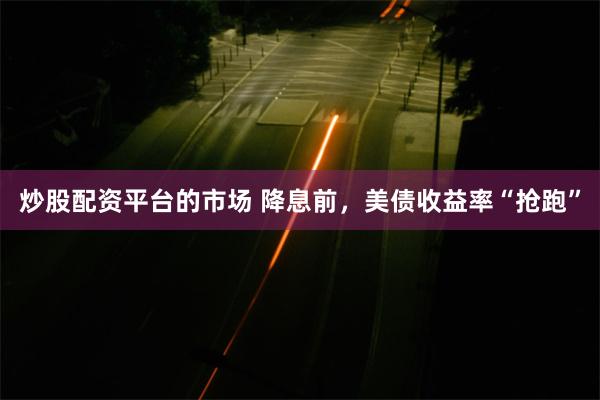 炒股配资平台的市场 降息前，美债收益率“抢跑”