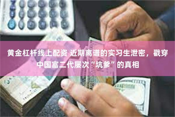 黄金杠杆线上配资 近期离谱的实习生泄密，戳穿中国富二代屡次“