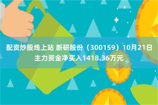 配资炒股线上站 新研股份（300159）10月21日主力资金