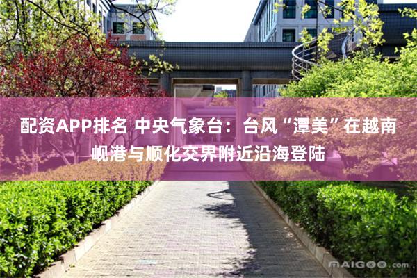 配资APP排名 中央气象台：台风“潭美”在越南岘港与顺化交界