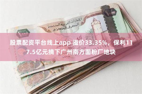 股票配资平台线上app 溢价33.35%，保利117.5亿元