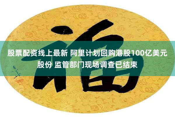 股票配资线上最新 阿里计划回购港股100亿美元股份 监管部门