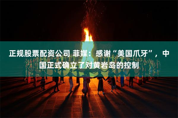 正规股票配资公司 菲媒：感谢“美国爪牙”，中国正式确立了对黄