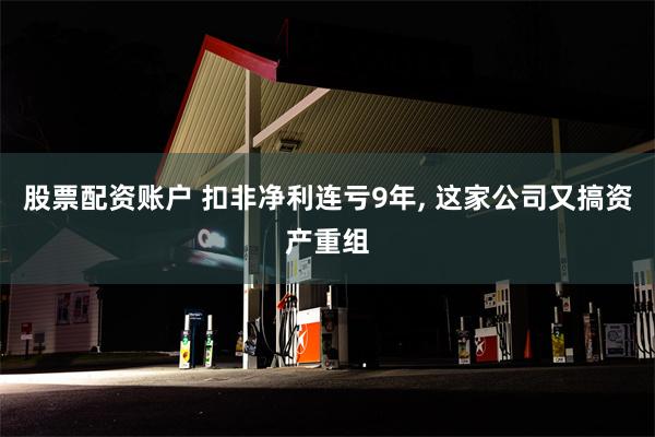 股票配资账户 扣非净利连亏9年, 这家公司又搞资产重组