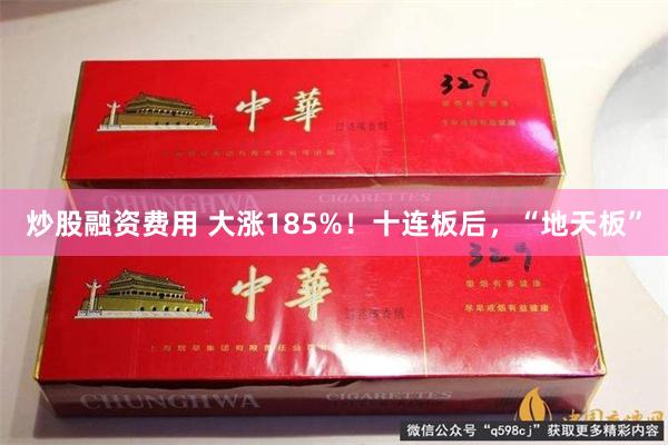 炒股融资费用 大涨185%！十连板后，“地天板”