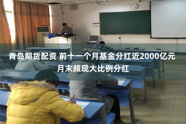 青岛期货配资 前十一个月基金分红近2000亿元 月末频现大比