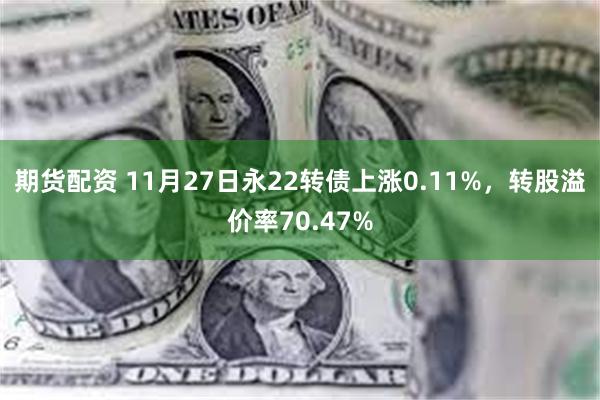 期货配资 11月27日永22转债上涨0.11%，转股溢价率7