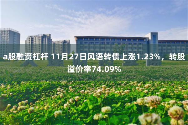 a股融资杠杆 11月27日风语转债上涨1.23%，转股溢价率