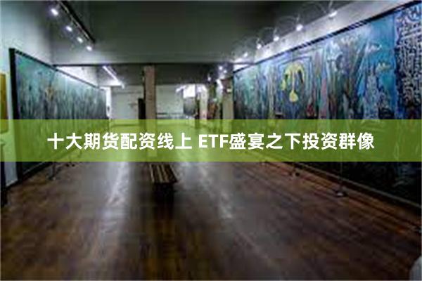 十大期货配资线上 ETF盛宴之下投资群像