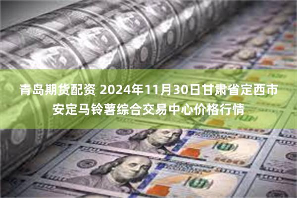 青岛期货配资 2024年11月30日甘肃省定西市安定马铃薯综