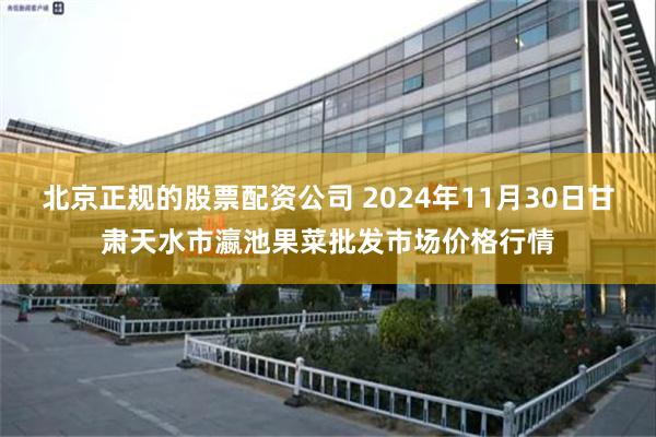 北京正规的股票配资公司 2024年11月30日甘肃天水市瀛池