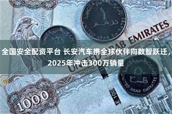 全国安全配资平台 长安汽车携全球伙伴向数智跃迁，2025年冲