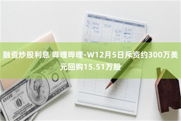 融资炒股利息 哔哩哔哩-W12月5日斥资约300万美元回购1