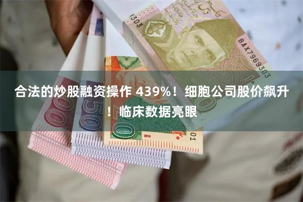 合法的炒股融资操作 439%！细胞公司股价飙升！临床数据亮眼