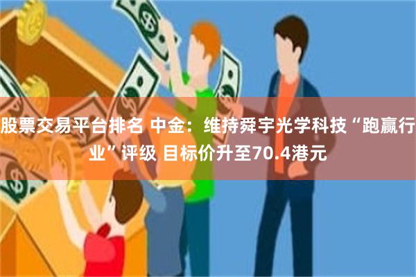 股票交易平台排名 中金：维持舜宇光学科技“跑赢行业”评级 目