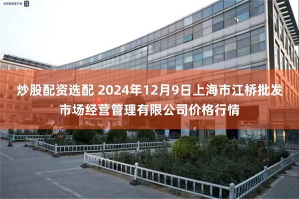 炒股配资选配 2024年12月9日上海市江桥批发市场经营管理