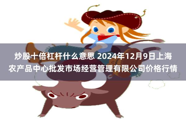 炒股十倍杠杆什么意思 2024年12月9日上海农产品中心批发