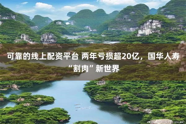 可靠的线上配资平台 两年亏损超20亿，国华人寿“割肉”新世界