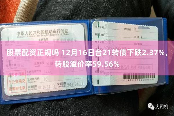 股票配资正规吗 12月16日台21转债下跌2.37%，转股溢