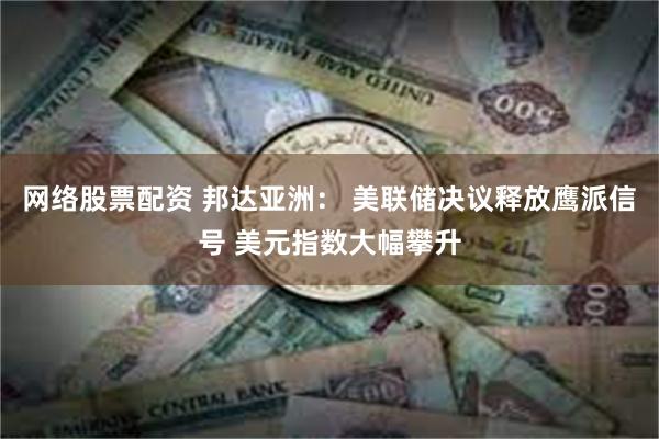 网络股票配资 邦达亚洲： 美联储决议释放鹰派信号 美元指数大