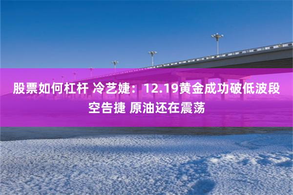 股票如何杠杆 冷艺婕：12.19黄金成功破低波段空告捷 原油