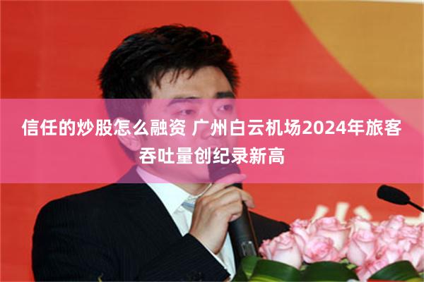 信任的炒股怎么融资 广州白云机场2024年旅客吞吐量创纪录新