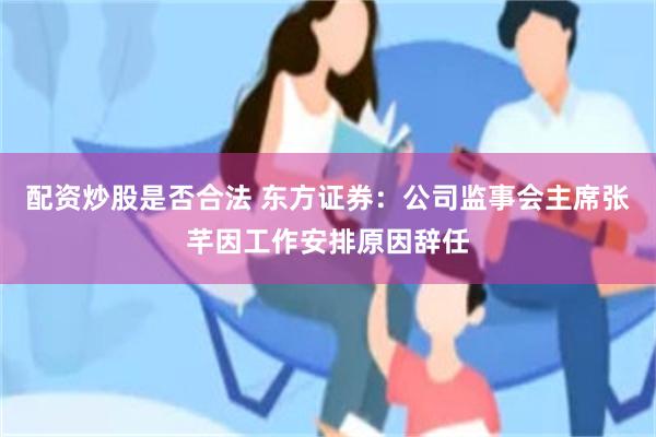 配资炒股是否合法 东方证券：公司监事会主席张芊因工作安排原因