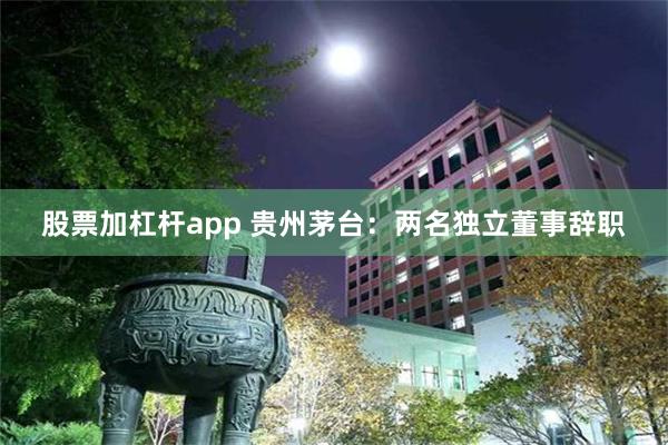 股票加杠杆app 贵州茅台：两名独立董事辞职