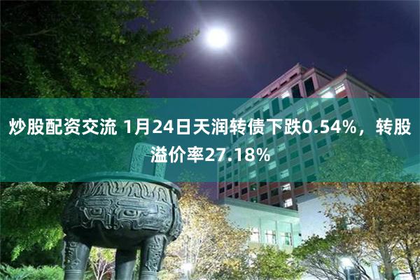 炒股配资交流 1月24日天润转债下跌0.54%，转股溢价率2